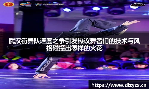武汉街舞队速度之争引发热议舞者们的技术与风格碰撞出怎样的火花