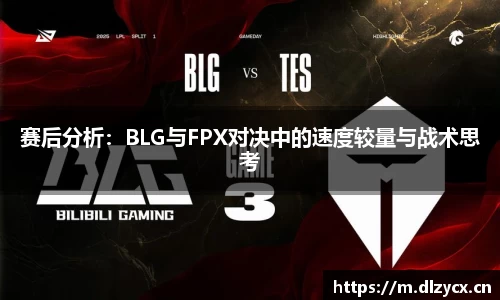 赛后分析：BLG与FPX对决中的速度较量与战术思考